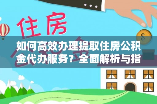 丰城如何高效办理提取住房公积金代办服务？全面解析与指南