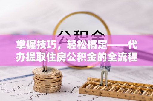 丰城掌握技巧，轻松搞定——代办提取住房公积金的全流程解析
