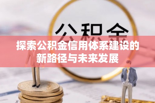 丰城探索公积金信用体系建设的新路径与未来发展