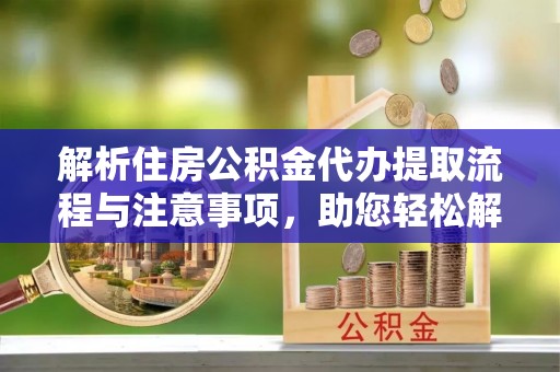 丰城解析住房公积金代办提取流程与注意事项，助您轻松解决资金难题