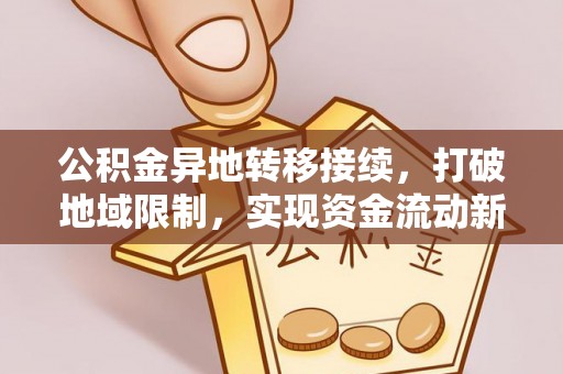 丰城公积金异地转移接续，打破地域限制，实现资金流动新纪元