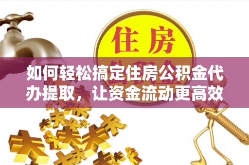丰城如何轻松搞定住房公积金代办提取，让资金流动更高效