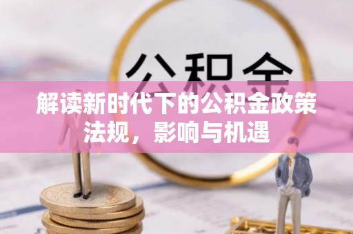丰城解读新时代下的公积金政策法规，影响与机遇