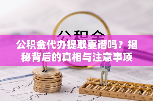 丰城公积金代办提取靠谱吗？揭秘背后的真相与注意事项