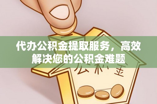 丰城代办公积金提取服务，高效解决您的公积金难题