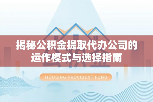 丰城揭秘公积金提取代办公司的运作模式与选择指南