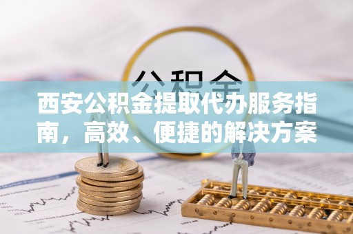 丰城西安公积金提取代办服务指南，高效、便捷的解决方案