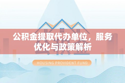 丰城公积金提取代办单位，服务优化与政策解析