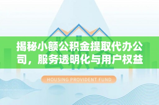 丰城揭秘小额公积金提取代办公司，服务透明化与用户权益保障