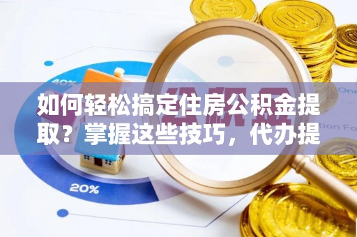 丰城如何轻松搞定住房公积金提取？掌握这些技巧，代办提取住房公积金不再难