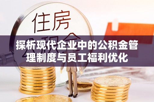 丰城探析现代企业中的公积金管理制度与员工福利优化