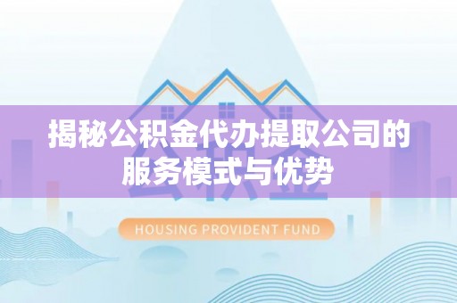 丰城揭秘公积金代办提取公司的服务模式与优势
