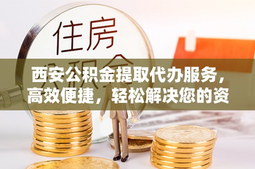 丰城西安公积金提取代办服务，高效便捷，轻松解决您的资金需求