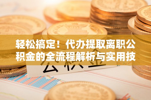 丰城轻松搞定！代办提取离职公积金的全流程解析与实用技巧