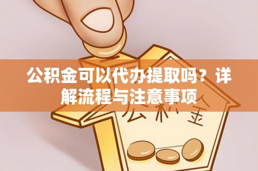 丰城公积金可以代办提取吗？详解流程与注意事项