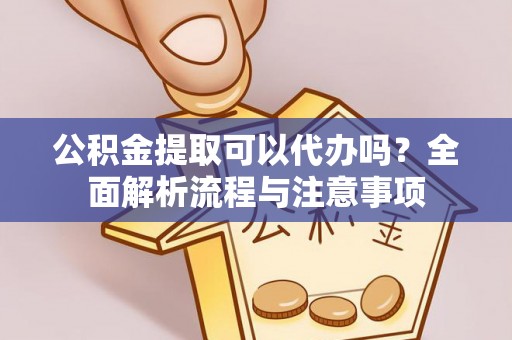 丰城公积金提取可以代办吗？全面解析流程与注意事项