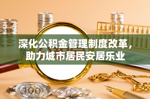 丰城深化公积金管理制度改革，助力城市居民安居乐业