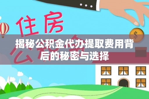 丰城揭秘公积金代办提取费用背后的秘密与选择