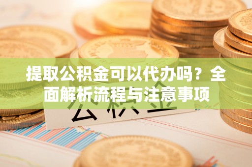 丰城提取公积金可以代办吗？全面解析流程与注意事项