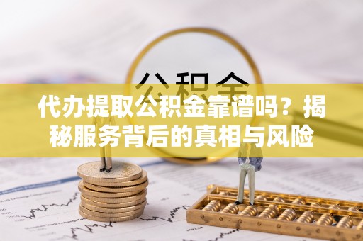 丰城代办提取公积金靠谱吗？揭秘服务背后的真相与风险