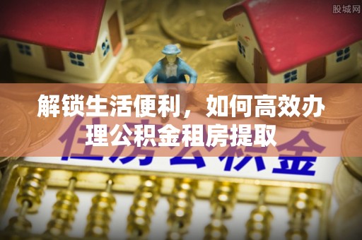 丰城解锁生活便利，如何高效办理公积金租房提取