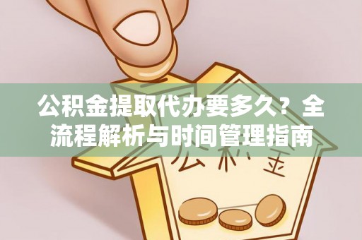 丰城公积金提取代办要多久？全流程解析与时间管理指南
