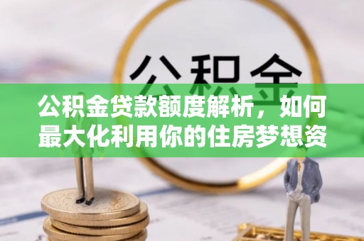 丰城公积金贷款额度解析，如何最大化利用你的住房梦想资金