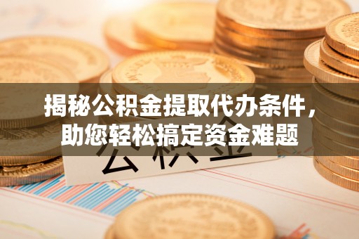 丰城揭秘公积金提取代办条件，助您轻松搞定资金难题