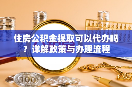 丰城住房公积金提取可以代办吗？详解政策与办理流程
