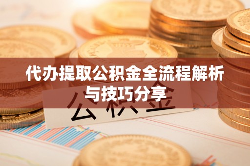 丰城代办提取公积金全流程解析与技巧分享