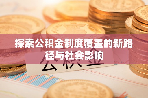 丰城探索公积金制度覆盖的新路径与社会影响
