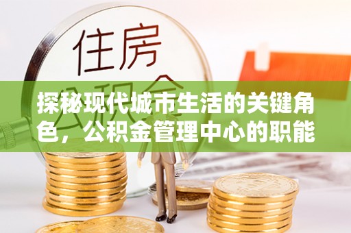 丰城探秘现代城市生活的关键角色，公积金管理中心的职能与影响
