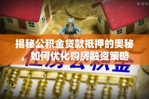 丰城揭秘公积金贷款抵押的奥秘，如何优化购房融资策略