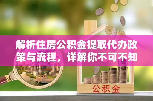 丰城解析住房公积金提取代办政策与流程，详解你不可不知的关键点