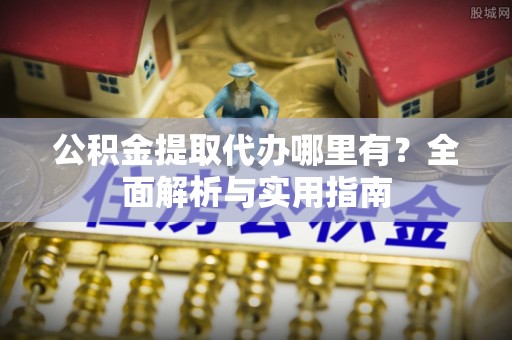 丰城公积金提取代办哪里有？全面解析与实用指南