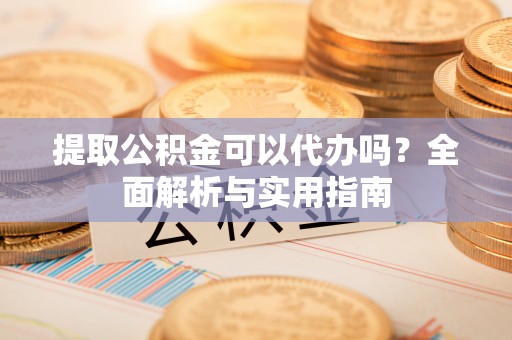 丰城提取公积金可以代办吗？全面解析与实用指南