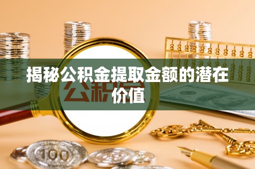 丰城揭秘公积金提取金额的潜在价值