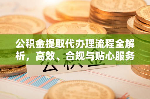 丰城公积金提取代办理流程全解析，高效、合规与贴心服务