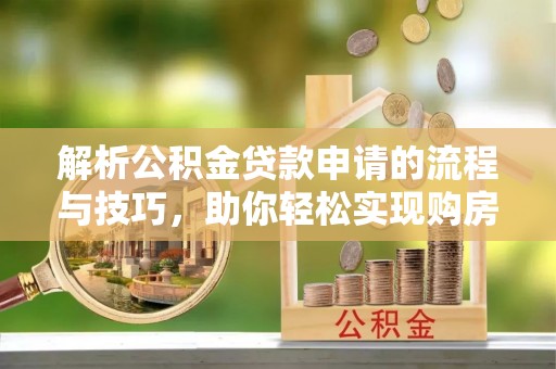 丰城解析公积金贷款申请的流程与技巧，助你轻松实现购房梦想