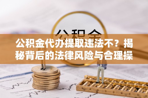 丰城公积金代办提取违法不？揭秘背后的法律风险与合理操作