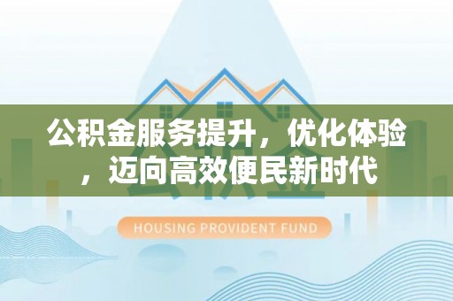 丰城公积金服务提升，优化体验，迈向高效便民新时代