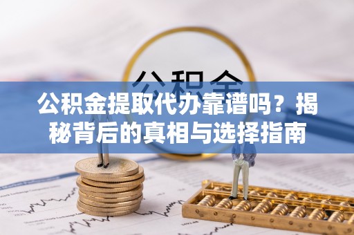 丰城公积金提取代办靠谱吗？揭秘背后的真相与选择指南