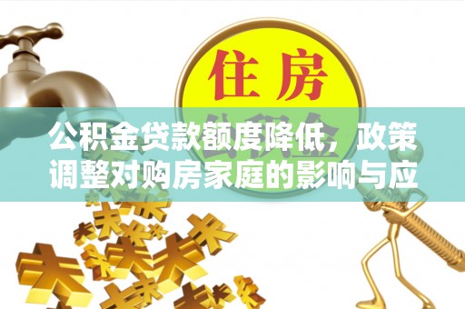 丰城公积金贷款额度降低，政策调整对购房家庭的影响与应对策略