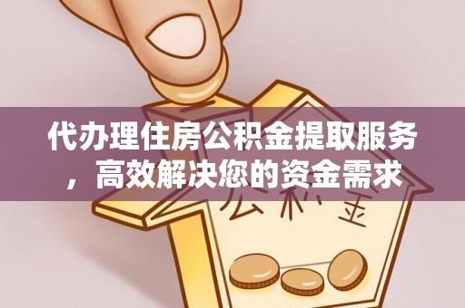 丰城代办理住房公积金提取服务，高效解决您的资金需求