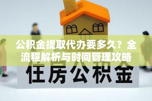 丰城公积金提取代办要多久？全流程解析与时间管理攻略