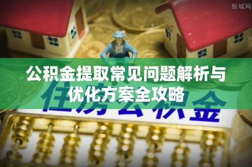 丰城公积金提取常见问题解析与优化方案全攻略