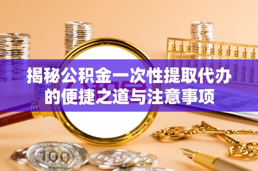 丰城揭秘公积金一次性提取代办的便捷之道与注意事项