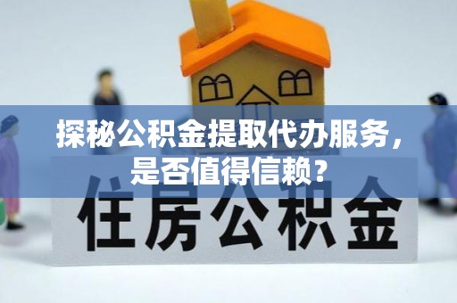 丰城探秘公积金提取代办服务，是否值得信赖？