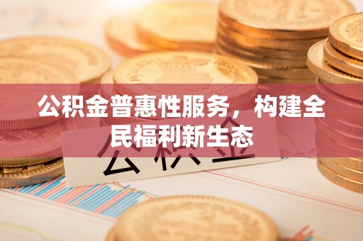 丰城公积金普惠性服务，构建全民福利新生态