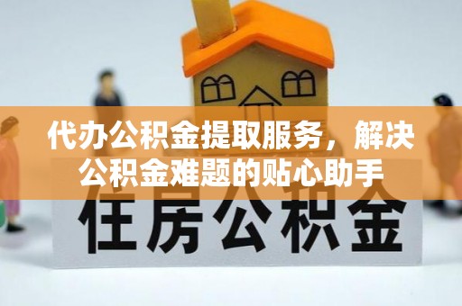 丰城代办公积金提取服务，解决公积金难题的贴心助手